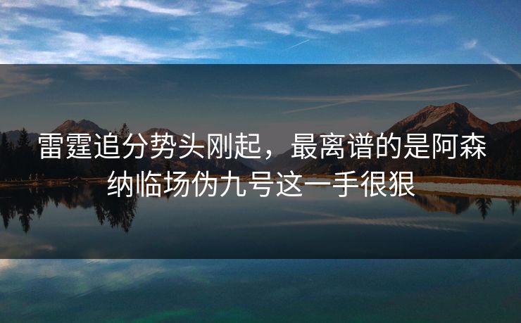 雷霆追分势头刚起，最离谱的是阿森纳临场伪九号这一手很狠