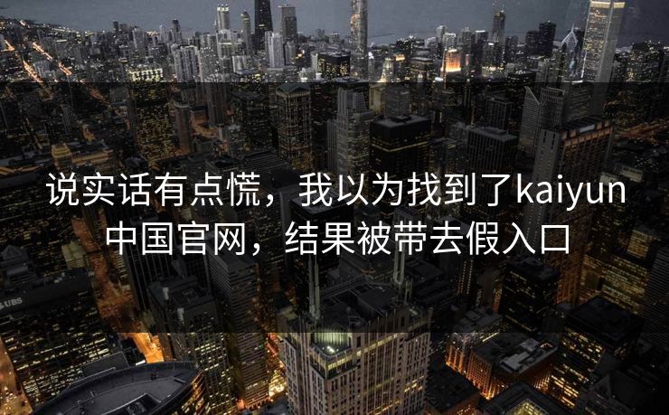 说实话有点慌，我以为找到了kaiyun中国官网，结果被带去假入口
