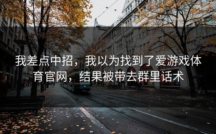 我差点中招，我以为找到了爱游戏体育官网，结果被带去群里话术
