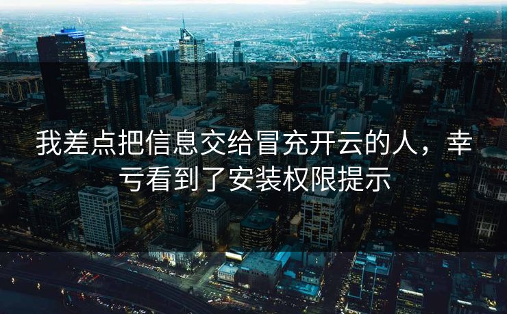 我差点把信息交给冒充开云的人，幸亏看到了安装权限提示