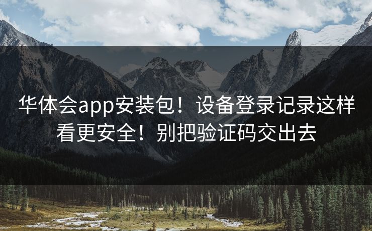 华体会app安装包！设备登录记录这样看更安全！别把验证码交出去