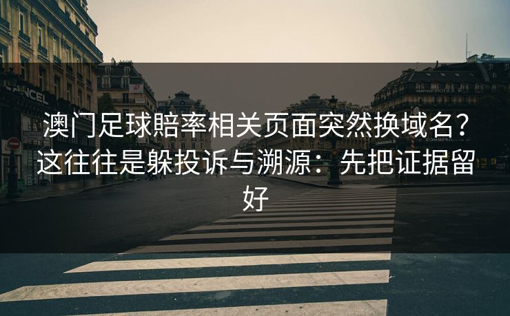澳门足球賠率相关页面突然换域名？这往往是躲投诉与溯源：先把证据留好