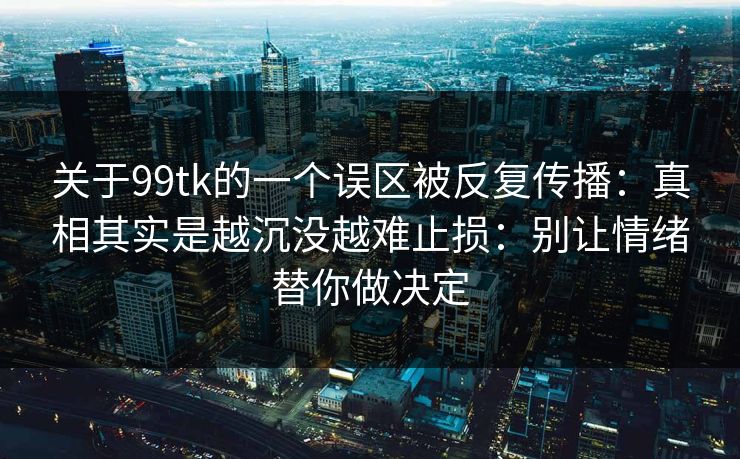 关于99tk的一个误区被反复传播：真相其实是越沉没越难止损：别让情绪替你做决定