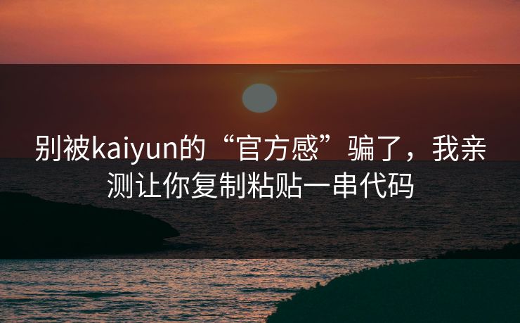 别被kaiyun的“官方感”骗了，我亲测让你复制粘贴一串代码