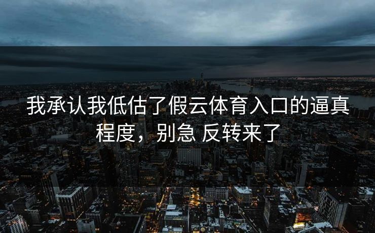 我承认我低估了假云体育入口的逼真程度，别急 反转来了
