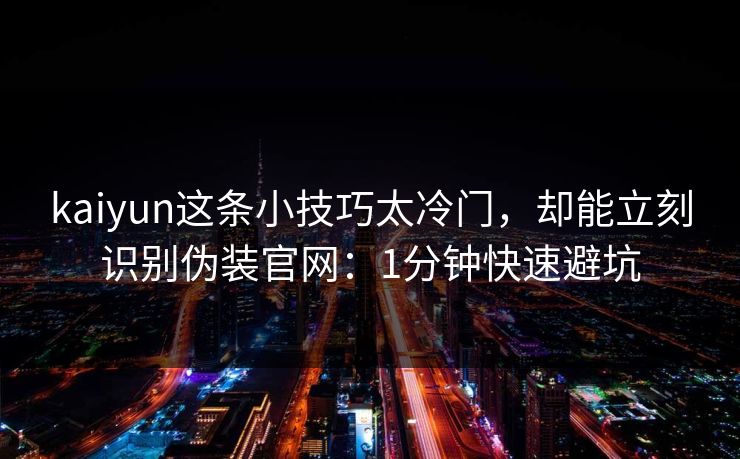 kaiyun这条小技巧太冷门，却能立刻识别伪装官网：1分钟快速避坑