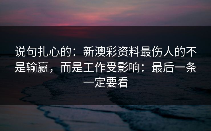 说句扎心的：新澳彩资料最伤人的不是输赢，而是工作受影响：最后一条一定要看