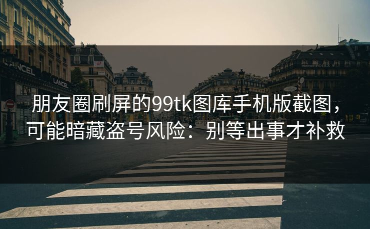 朋友圈刷屏的99tk图库手机版截图,可能暗藏盗号风险:别等出事才补救