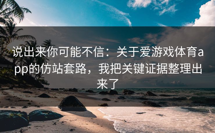 说出来你可能不信：关于爱游戏体育app的仿站套路，我把关键证据整理出来了