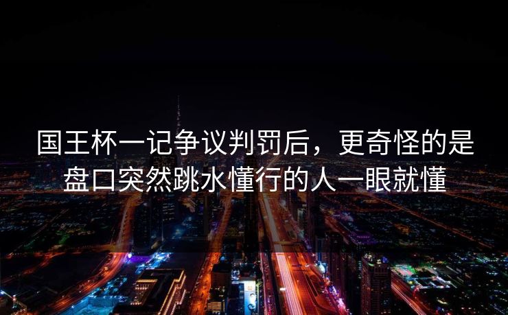 国王杯一记争议判罚后,更奇怪的是盘口突然跳水懂行的人一眼就懂