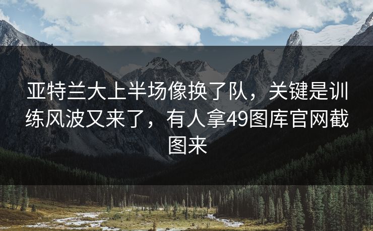 亚特兰大上半场像换了队,关键是训练风波又来了,有人拿49图库官网截图来