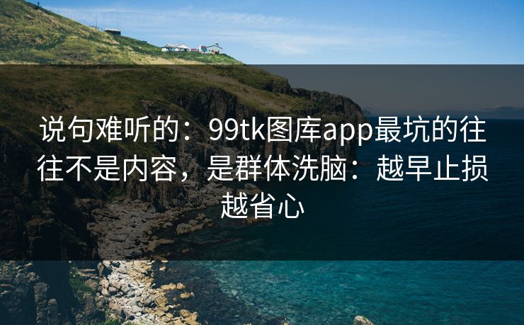 说句难听的:99tk图库app最坑的往往不是内容,是群体洗脑:越早止损越省心