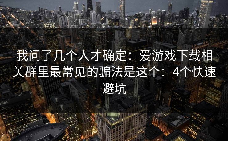 我问了几个人才确定:爱游戏下载相关群里最常见的骗法是这个:4个快速避坑