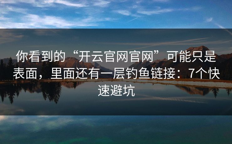 你看到的“开云官网官网”可能只是表面,里面还有一层钓鱼链接:7个快速避坑