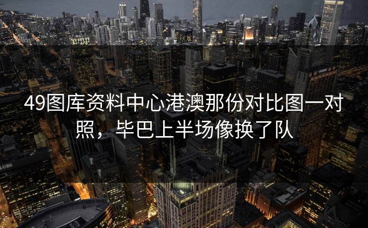 49图库资料中心港澳那份对比图一对照,毕巴上半场像换了队