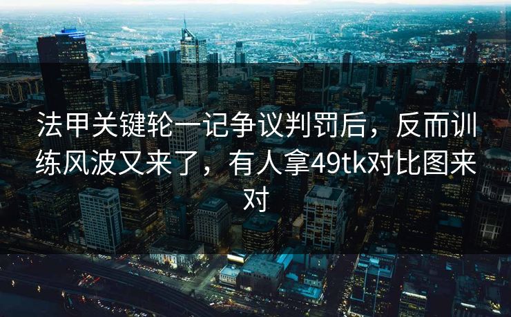 法甲关键轮一记争议判罚后,反而训练风波又来了,有人拿49tk对比图来对
